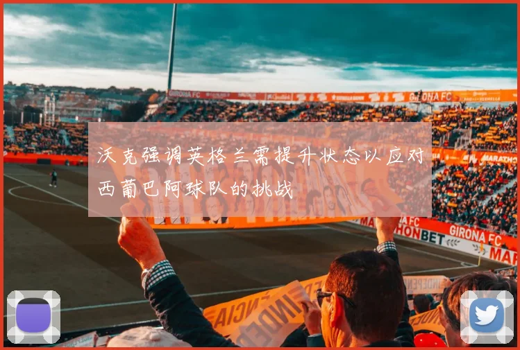 沃克强调英格兰需提升状态以应对西葡巴阿球队的挑战