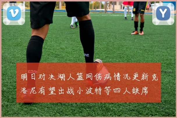 明日对决湖人篮网伤病情况更新克洛尼有望出战小波特等四人缺席