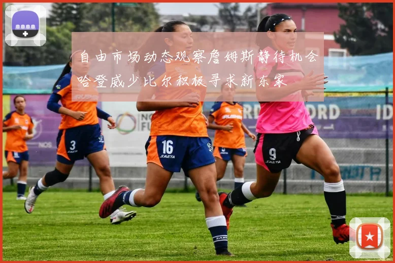 自由市场动态观察詹姆斯静待机会哈登威少比尔积极寻求新东家