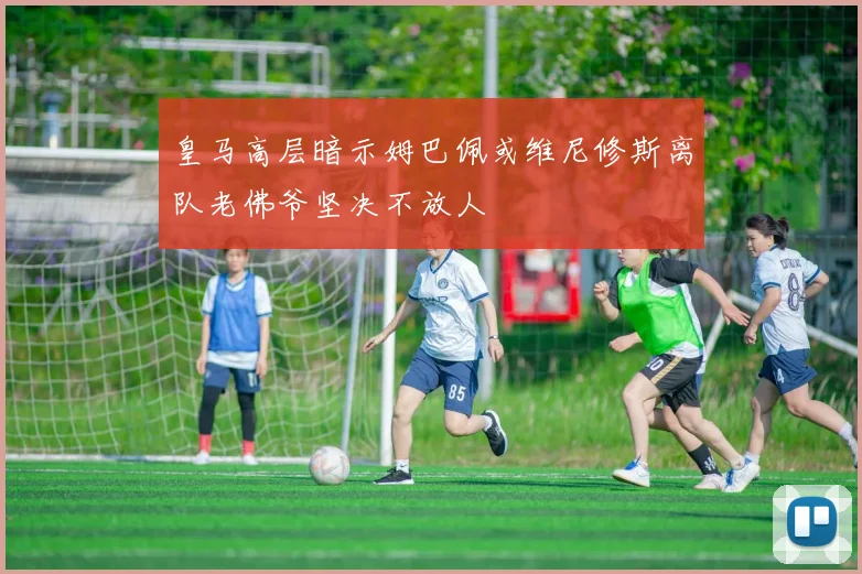 皇马高层暗示姆巴佩或维尼修斯离队老佛爷坚决不放人