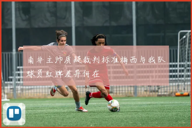 南非主帅质疑裁判标准梅西与我队球员红牌差异何在