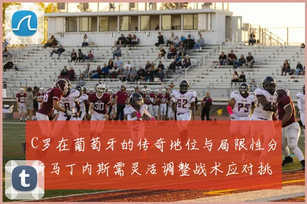 C罗在葡萄牙的传奇地位与局限性分析马丁内斯需灵活调整战术应对挑战