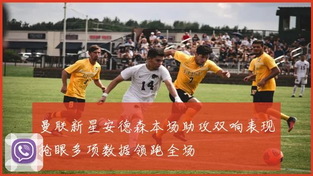 曼联新星安德森本场助攻双响表现抢眼多项数据领跑全场