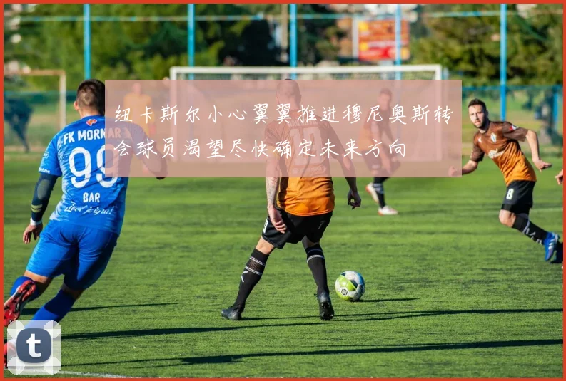纽卡斯尔小心翼翼推进穆尼奥斯转会球员渴望尽快确定未来方向