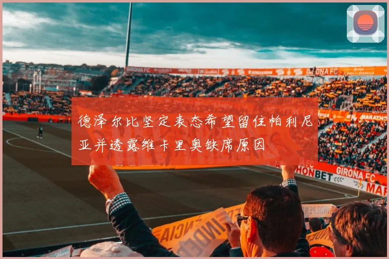 德泽尔比坚定表态希望留住帕利尼亚并透露维卡里奥缺席原因