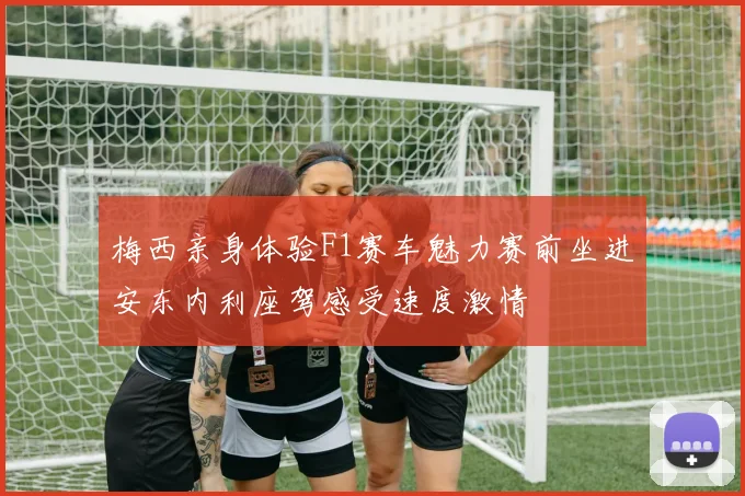 梅西亲身体验F1赛车魅力赛前坐进安东内利座驾感受速度激情
