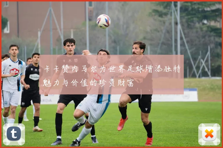 卡卡赞内马尔为世界足球增添独特魅力与价值的珍贵财富