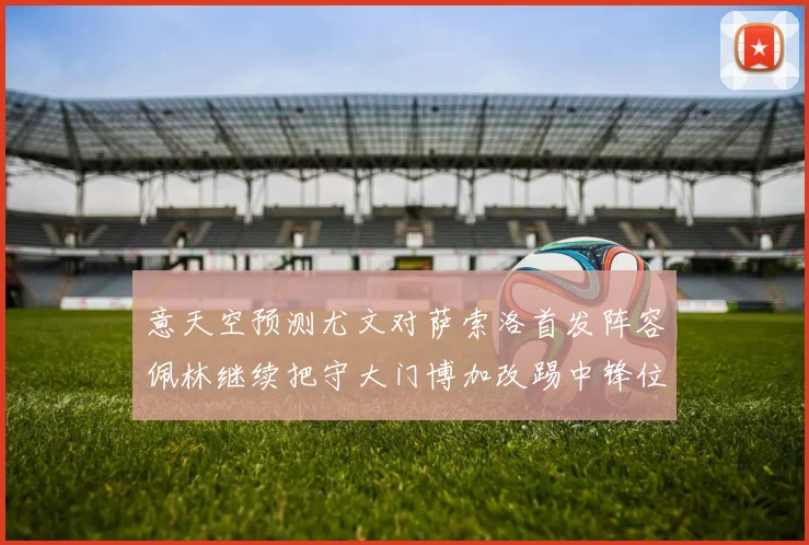 意天空预测尤文对萨索洛首发阵容佩林继续把守大门博加改踢中锋位置