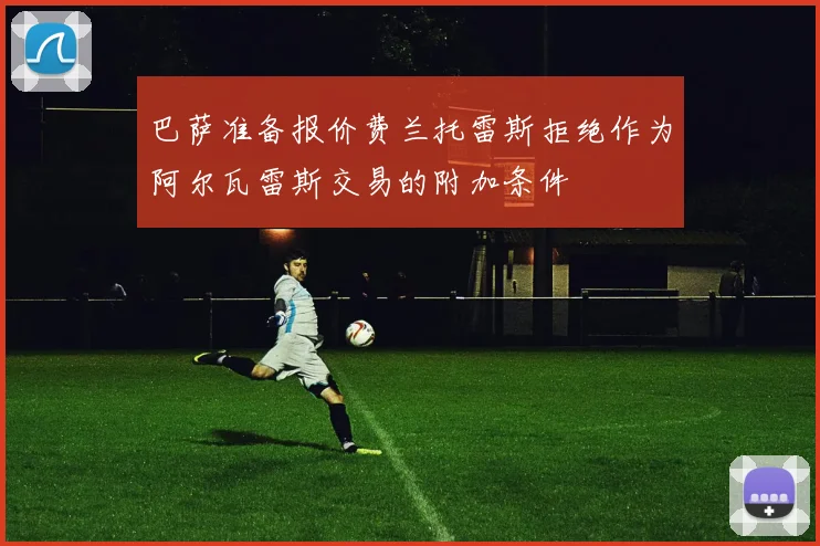 巴萨准备报价费兰托雷斯拒绝作为阿尔瓦雷斯交易的附加条件