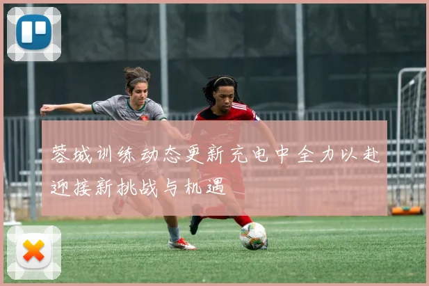 蓉城训练动态更新充电中全力以赴迎接新挑战与机遇
