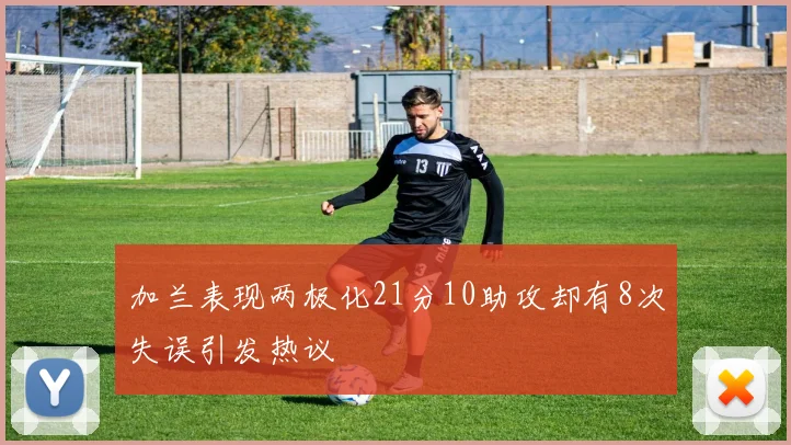 加兰表现两极化21分10助攻却有8次失误引发热议