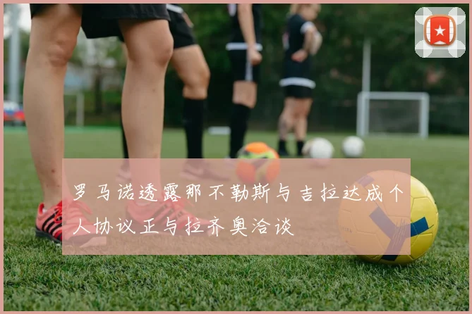 罗马诺透露那不勒斯与吉拉达成个人协议正与拉齐奥洽谈