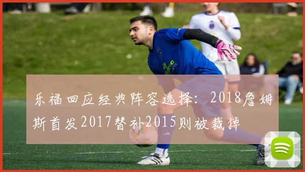 乐福回应经典阵容选择：2018詹姆斯首发2017替补2015则被裁掉