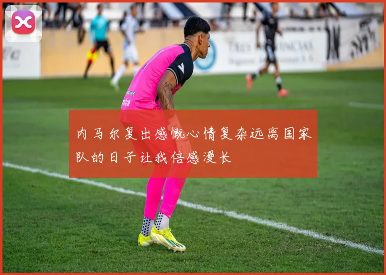 内马尔复出感慨心情复杂远离国家队的日子让我倍感漫长