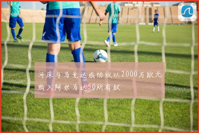 河床与马竞达成协议以2000万欧元购入阿尔马达50所有权
