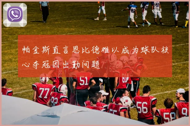 帕金斯直言恩比德难以成为球队核心夺冠因出勤问题