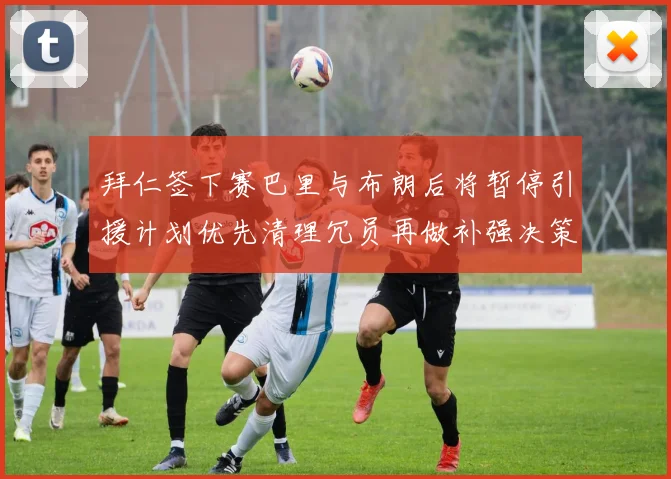 拜仁签下赛巴里与布朗后将暂停引援计划优先清理冗员再做补强决策