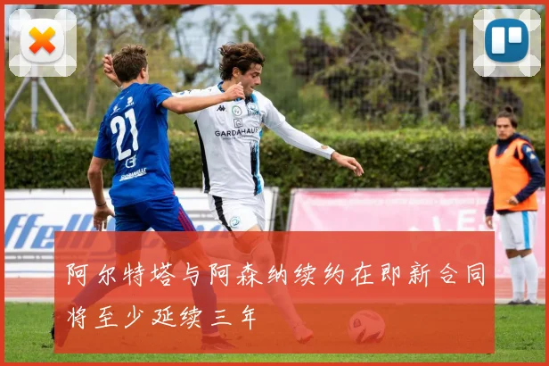 阿尔特塔与阿森纳续约在即新合同将至少延续三年