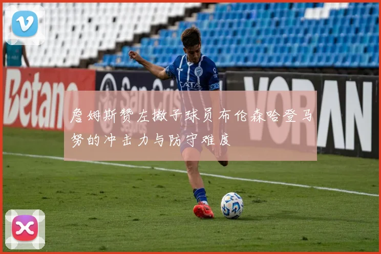 詹姆斯赞左撇子球员布伦森哈登马努的冲击力与防守难度