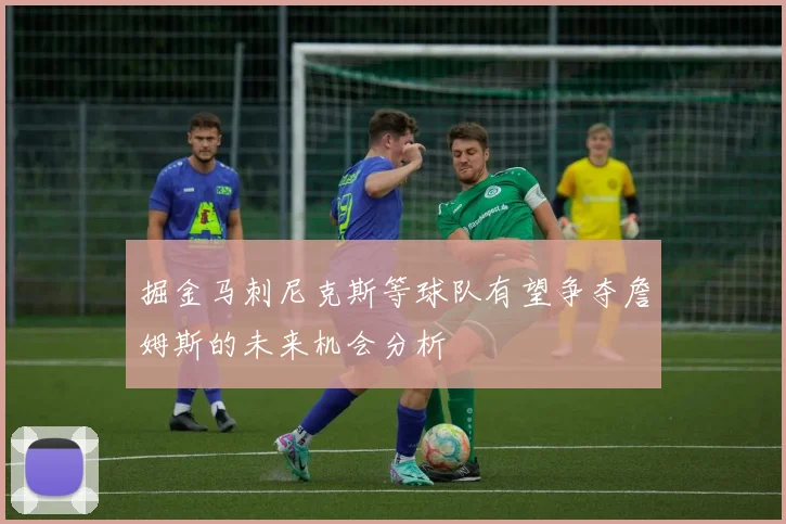 掘金马刺尼克斯等球队有望争夺詹姆斯的未来机会分析