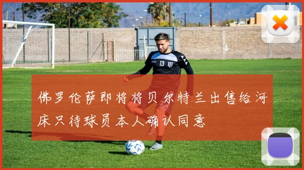 佛罗伦萨即将将贝尔特兰出售给河床只待球员本人确认同意