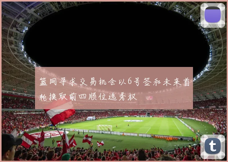 篮网寻求交易机会以6号签和未来首轮换取前四顺位选秀权