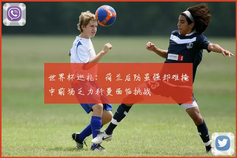 世界杯巡礼：荷兰后防虽强却难掩中前场乏力科曼面临挑战