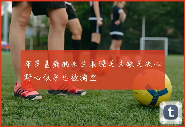 布罗基痛批米兰表现乏力缺乏决心野心似乎已被掏空